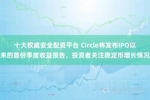 十大权威安全配资平台 Circle将发布IPO以来的首份季度收益报告，投资者关注稳定币增长情况