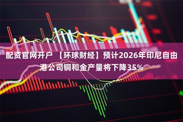 配资官网开户 【环球财经】预计2026年印尼自由港公司铜和金产量将下降35%