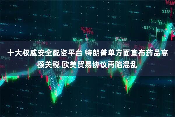 十大权威安全配资平台 特朗普单方面宣布药品高额关税 欧美贸易协议再陷混乱