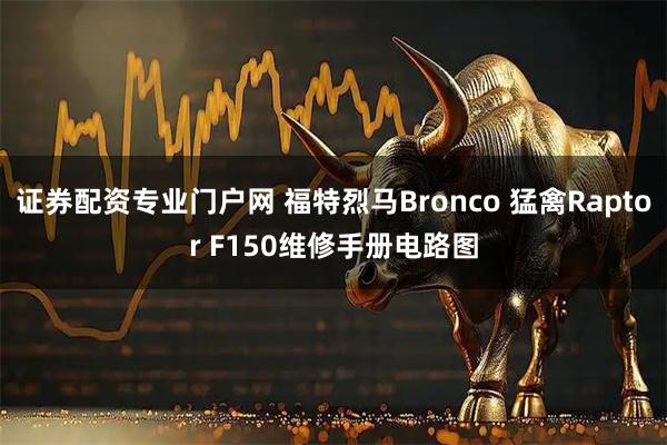 证券配资专业门户网 福特烈马Bronco 猛禽Raptor F150维修手册电路图