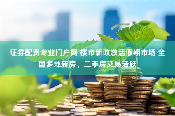 证券配资专业门户网 楼市新政激活假期市场 全国多地新房、二手房交易活跃