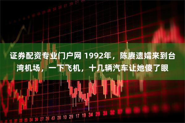 证券配资专业门户网 1992年，陈赓遗孀来到台湾机场，一下飞机，十几辆汽车让她傻了眼