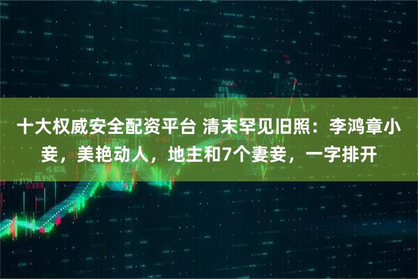 十大权威安全配资平台 清末罕见旧照：李鸿章小妾，美艳动人，地主和7个妻妾，一字排开