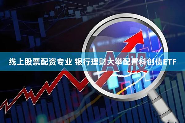线上股票配资专业 银行理财大举配置科创债ETF