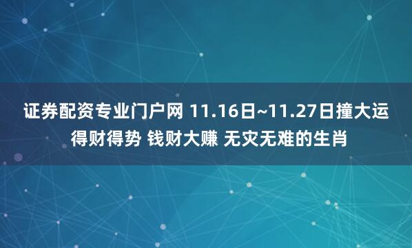 证券配资专业门户网 11.16日~11.27日撞大运 得财得势 钱财大赚 无灾无难的生肖