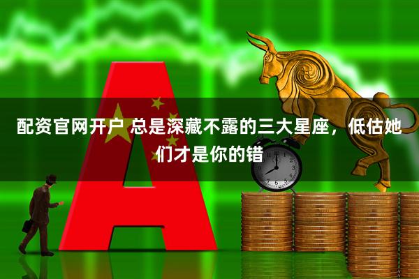 配资官网开户 总是深藏不露的三大星座，低估她们才是你的错