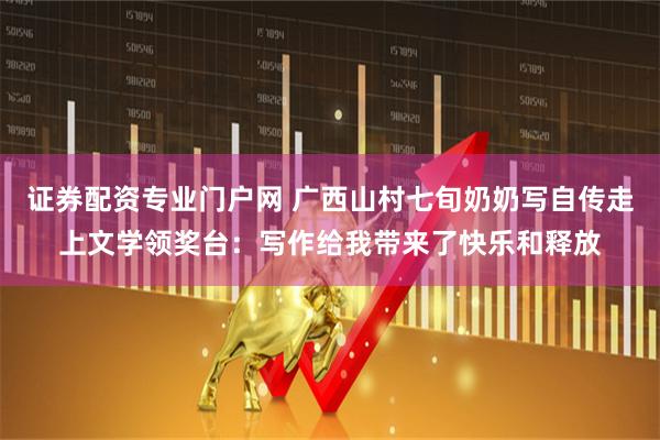 证券配资专业门户网 广西山村七旬奶奶写自传走上文学领奖台：写作给我带来了快乐和释放