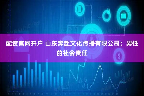 配资官网开户 山东奔赴文化传播有限公司：男性的社会责任