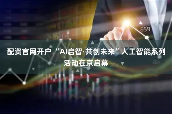 配资官网开户 “AI启智·共创未来”人工智能系列活动在京启幕