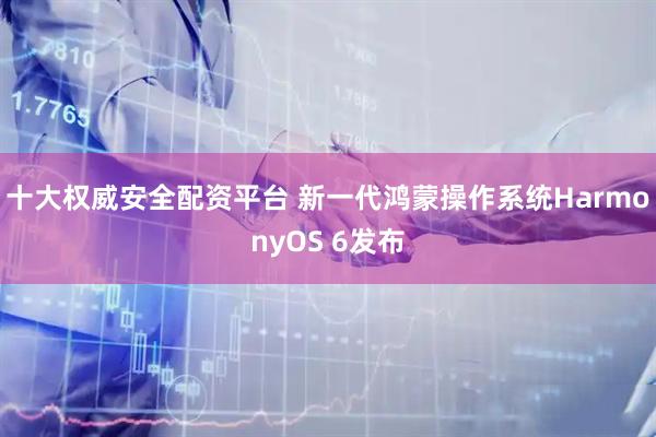 十大权威安全配资平台 新一代鸿蒙操作系统HarmonyOS 6发布