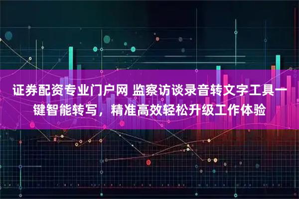 证券配资专业门户网 监察访谈录音转文字工具一键智能转写，精准高效轻松升级工作体验