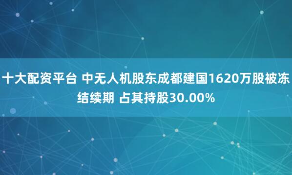 十大配资平台 中无人机股东成都建国1620万股被冻结续期 占其持股30.00%